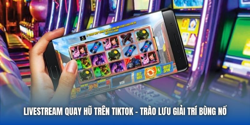 Livestream Quay Hũ Trên Tiktok | Trào Lưu Giải Trí Bùng Nổ